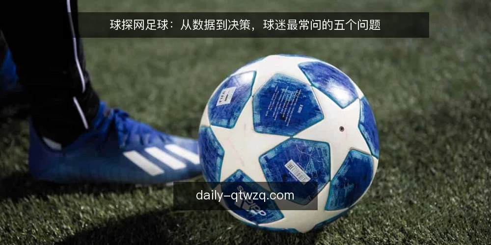 球探网足球:从数据到决策,球迷最常问的五个问题 — 球探网足球的核心功能是什么? 配图