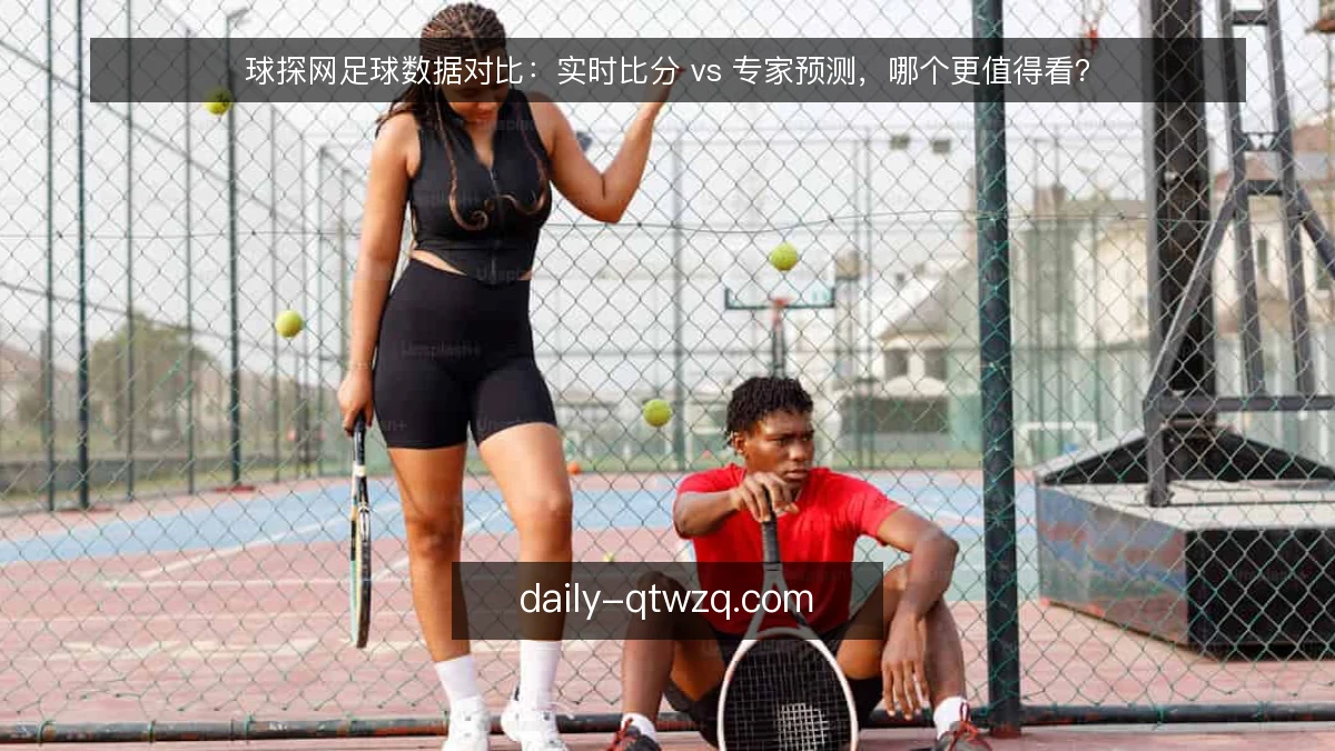 球探网足球数据对比：实时比分 vs 专家预测，哪个更值得看？