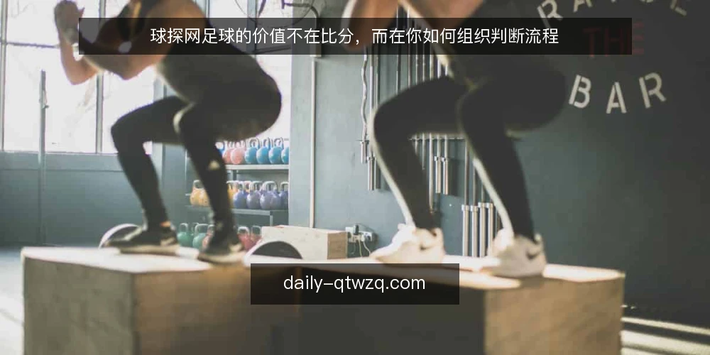 球探网足球的价值不在比分，而在你如何组织判断流程 — 先定基线：你打开球探网足球到底想看什么 配图