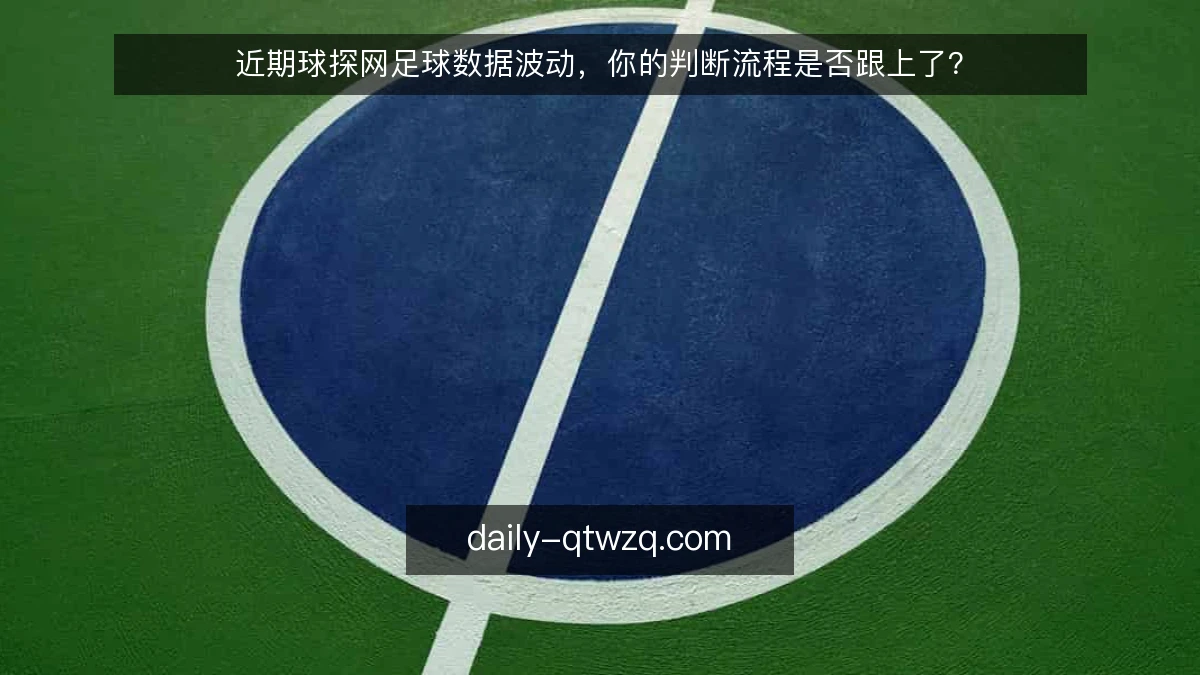 近期球探网足球数据波动，你的判断流程是否跟上了？
