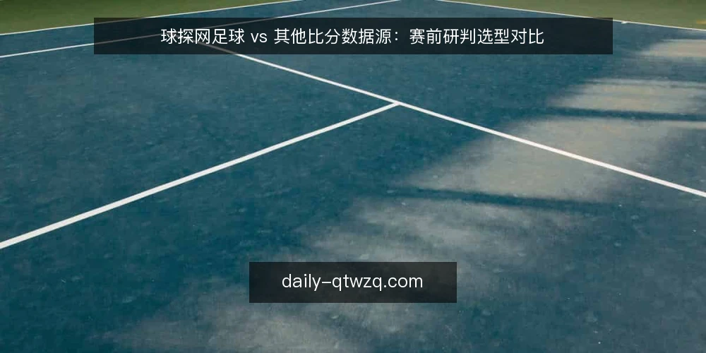 球探网足球 vs 其他比分数据源：赛前研判选型对比 — 为何现在要审计你的数据源 配图