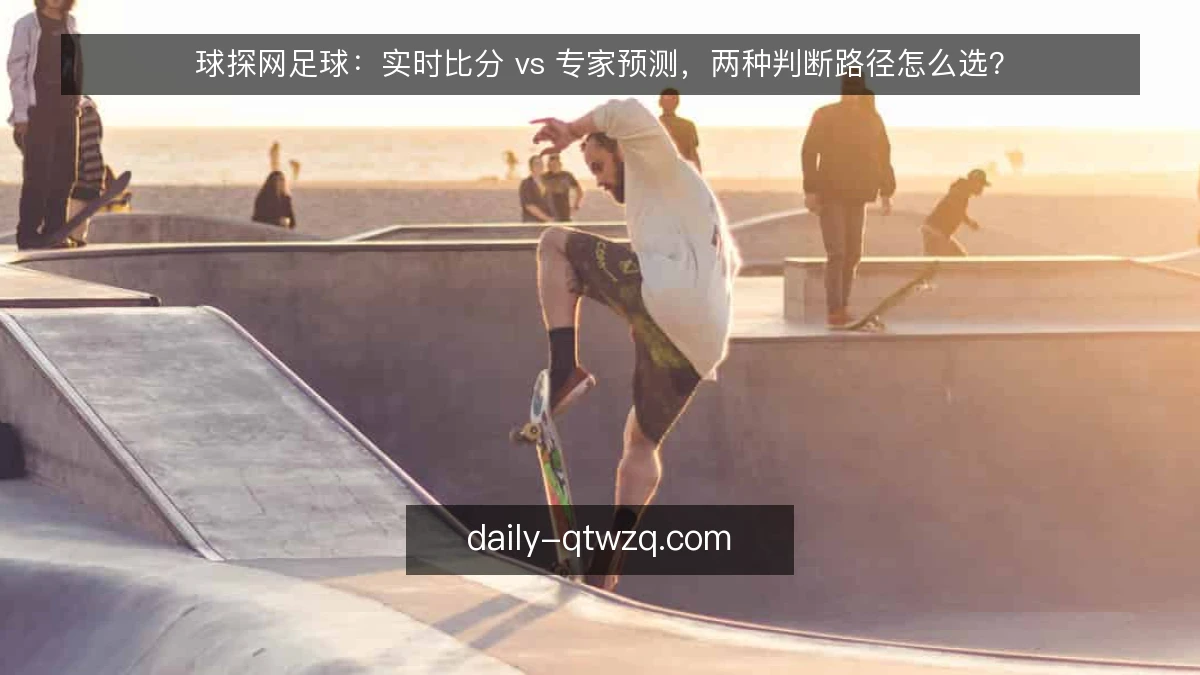 球探网足球：实时比分 vs 专家预测，两种判断路径怎么选？